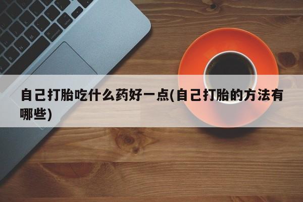 私人卖打胎药微信号自己打胎吃什么药好一点(自己打胎的方法有哪些)