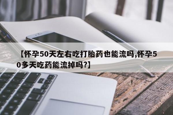 私人卖打胎药微信号【怀孕50天左右吃打胎药也能流吗,怀孕50多天吃药能流掉吗?】