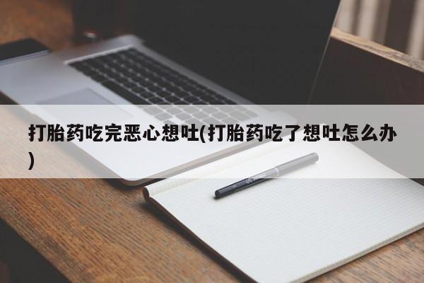 私人卖打胎药微信号打胎药吃完恶心想吐(打胎药吃了想吐怎么办)