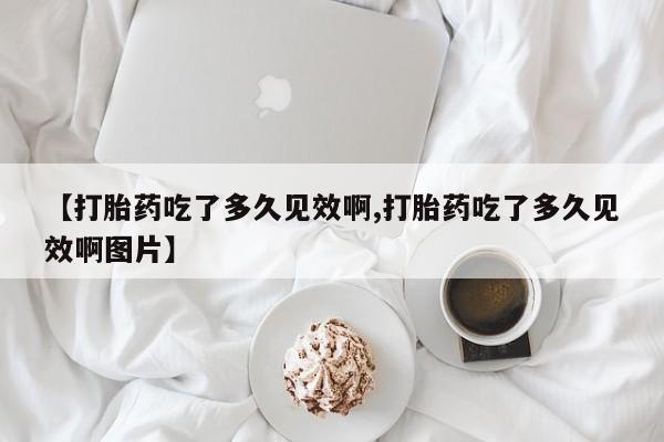 私人卖打胎药微信号【打胎药吃了多久见效啊,打胎药吃了多久见效啊图片】