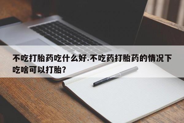 私人卖打胎药微信号不吃打胎药吃什么好.不吃药打胎药的情况下吃啥可以打胎？