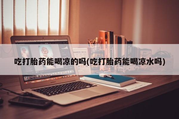 私人卖打胎药微信号吃打胎药能喝凉的吗(吃打胎药能喝凉水吗)