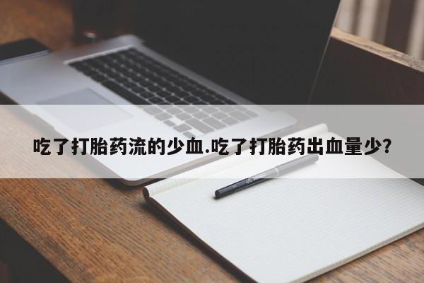 私人卖打胎药微信号吃了打胎药流的少血.吃了打胎药出血量少？