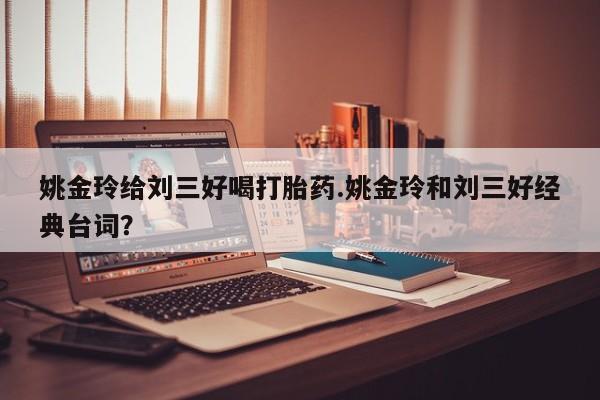 私人卖打胎药微信号姚金玲给刘三好喝打胎药.姚金玲和刘三好经典台词？