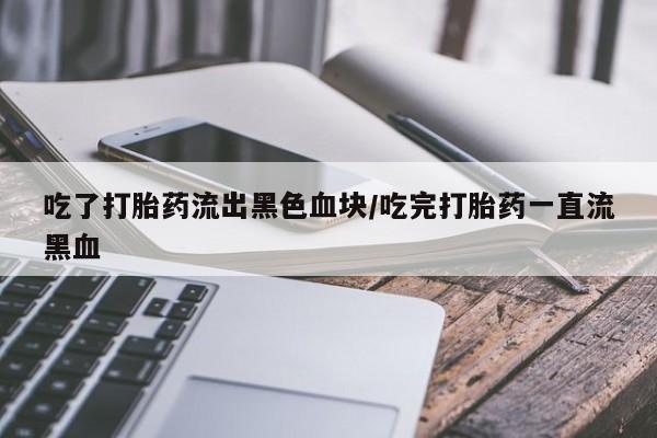 私人卖打胎药微信号吃了打胎药流出黑色血块/吃完打胎药一直流黑血