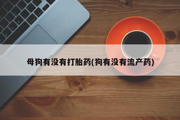 私人卖打胎药微信号母狗有没有打胎药(狗有没有流产药)