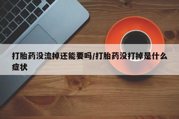 私人卖打胎药微信号打胎药没流掉还能要吗/打胎药没打掉是什么症状