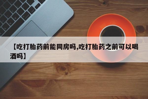 私人卖打胎药微信号【吃打胎药前能同房吗,吃打胎药之前可以喝酒吗】