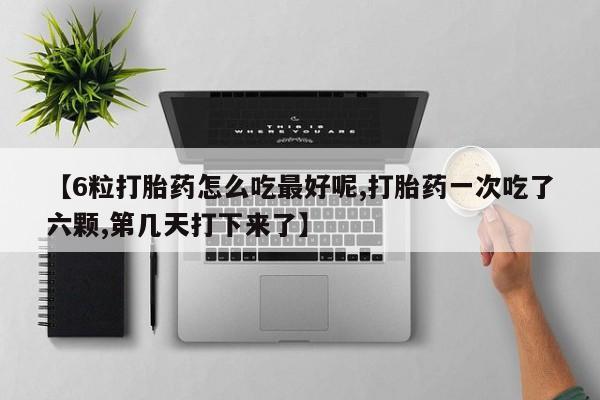 私人卖打胎药微信号【6粒打胎药怎么吃最好呢,打胎药一次吃了六颗,第几天打下来了】