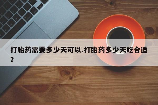 私人卖打胎药微信号打胎药需要多少天可以.打胎药多少天吃合适？