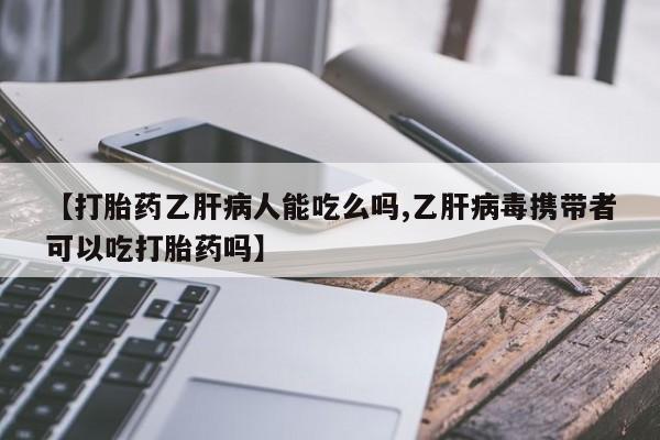 私人卖打胎药微信号【打胎药乙肝病人能吃么吗,乙肝病毒携带者可以吃打胎药吗】