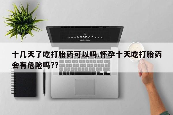 私人卖打胎药微信号十几天了吃打胎药可以吗.怀孕十天吃打胎药会有危险吗?？