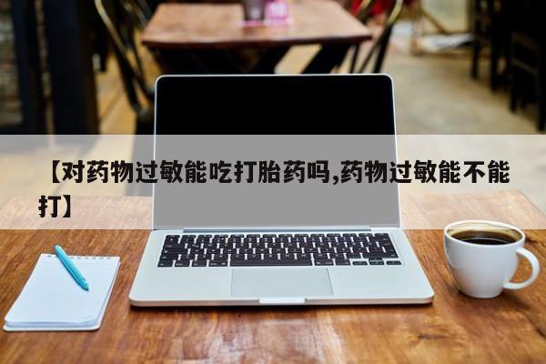 私人卖打胎药微信号【对药物过敏能吃打胎药吗,药物过敏能不能打】