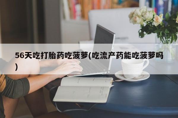 私人卖打胎药微信号56天吃打胎药吃菠萝(吃流产药能吃菠萝吗)