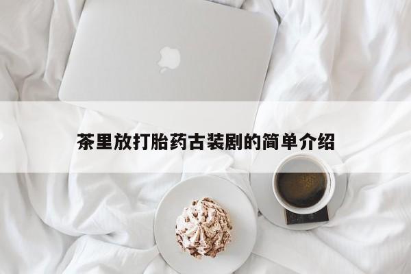 私人卖打胎药微信号茶里放打胎药古装剧的简单介绍