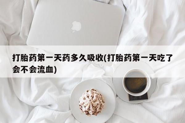 私人卖打胎药微信号打胎药第一天药多久吸收(打胎药第一天吃了会不会流血)