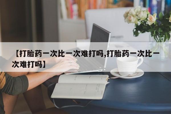 私人卖打胎药微信号【打胎药一次比一次难打吗,打胎药一次比一次难打吗】