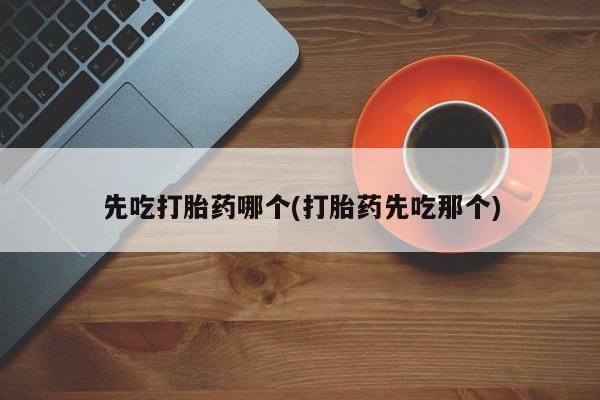 私人卖打胎药微信号先吃打胎药哪个(打胎药先吃那个)