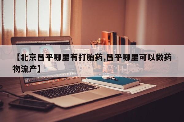 私人卖打胎药微信号【北京昌平哪里有打胎药,昌平哪里可以做药物流产】