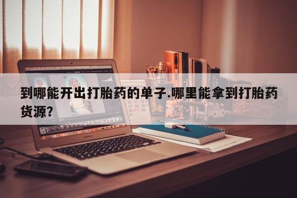 私人卖打胎药微信号到哪能开出打胎药的单子.哪里能拿到打胎药货源？
