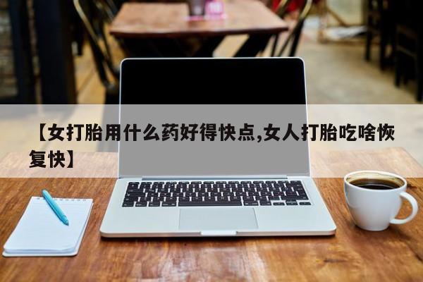私人卖打胎药微信号【女打胎用什么药好得快点,女人打胎吃啥恢复快】