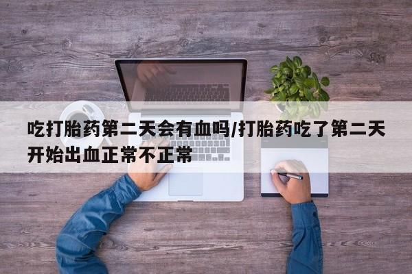 私人卖打胎药微信号吃打胎药第二天会有血吗/打胎药吃了第二天开始出血正常不正常