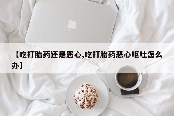 私人卖打胎药微信号【吃打胎药还是恶心,吃打胎药恶心呕吐怎么办】