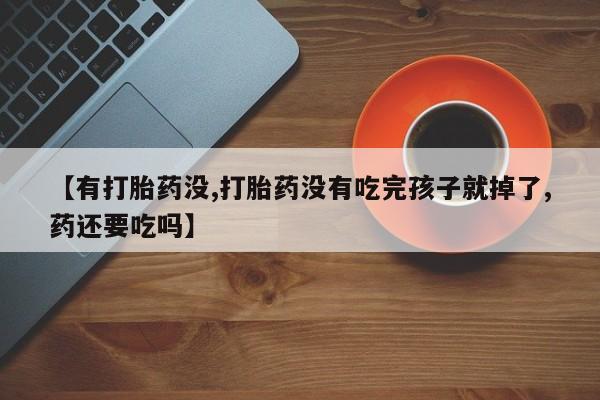 私人卖打胎药微信号【有打胎药没,打胎药没有吃完孩子就掉了,药还要吃吗】