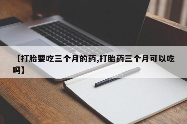 私人卖打胎药微信号【打胎要吃三个月的药,打胎药三个月可以吃吗】