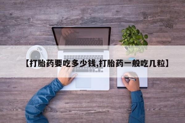 私人卖打胎药微信号【打胎药要吃多少钱,打胎药一般吃几粒】