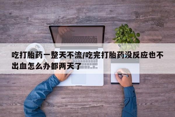 私人卖打胎药微信号吃打胎药一整天不流/吃完打胎药没反应也不出血怎么办都两天了