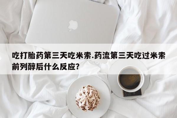 私人卖打胎药微信号吃打胎药第三天吃米索.药流第三天吃过米索前列醇后什么反应？