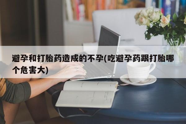 私人卖打胎药微信号避孕和打胎药造成的不孕(吃避孕药跟打胎哪个危害大)