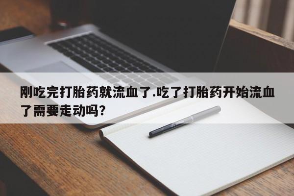 私人卖打胎药微信号刚吃完打胎药就流血了.吃了打胎药开始流血了需要走动吗？
