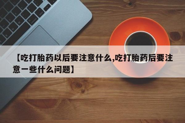 私人卖打胎药微信号【吃打胎药以后要注意什么,吃打胎药后要注意一些什么问题】