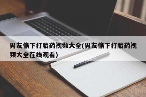 私人卖打胎药微信号男友偷下打胎药视频大全(男友偷下打胎药视频大全在线观看)