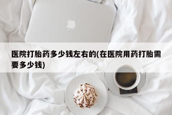 私人卖打胎药微信号医院打胎药多少钱左右的(在医院用药打胎需要多少钱)
