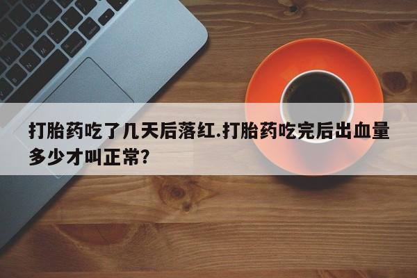 私人卖打胎药微信号打胎药吃了几天后落红.打胎药吃完后出血量多少才叫正常？