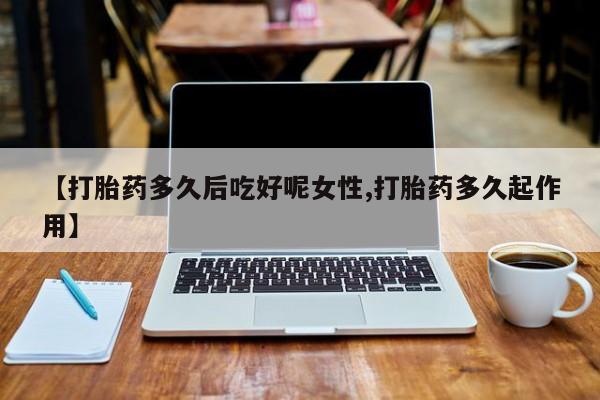 私人卖打胎药微信号【打胎药多久后吃好呢女性,打胎药多久起作用】
