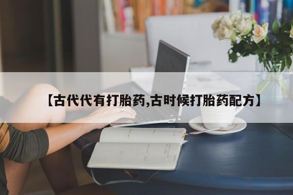 私人卖打胎药微信号【古代代有打胎药,古时候打胎药配方】
