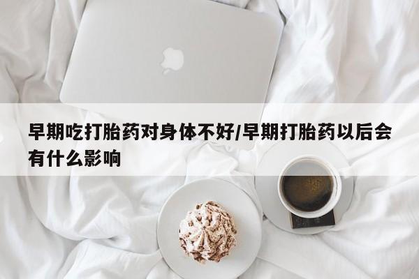 私人卖打胎药微信号早期吃打胎药对身体不好/早期打胎药以后会有什么影响