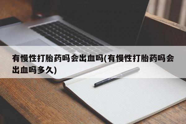 私人卖打胎药微信号有慢性打胎药吗会出血吗(有慢性打胎药吗会出血吗多久)
