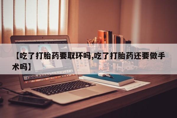 私人卖打胎药微信号【吃了打胎药要取环吗,吃了打胎药还要做手术吗】