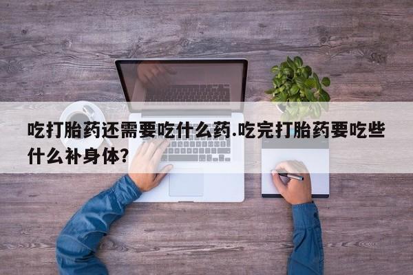 私人卖打胎药微信号吃打胎药还需要吃什么药.吃完打胎药要吃些什么补身体？