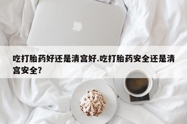 私人卖打胎药微信号吃打胎药好还是清宫好.吃打胎药安全还是清宫安全？