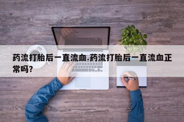 私人卖打胎药微信号药流打胎后一直流血.药流打胎后一直流血正常吗？