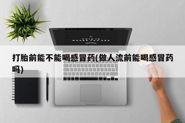私人卖打胎药微信号打胎前能不能喝感冒药(做人流前能喝感冒药吗)