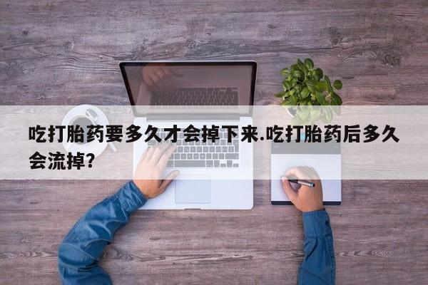 私人卖打胎药微信号吃打胎药要多久才会掉下来.吃打胎药后多久会流掉？