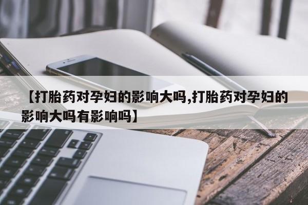 私人卖打胎药微信号【打胎药对孕妇的影响大吗,打胎药对孕妇的影响大吗有影响吗】