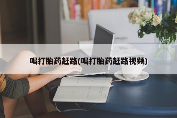 私人卖打胎药微信号喝打胎药赶路(喝打胎药赶路视频)